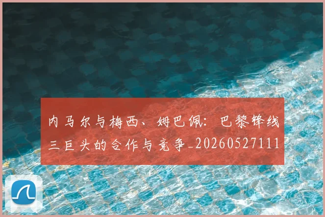内马尔与梅西、姆巴佩：巴黎锋线三巨头的合作与竞争_20260527111752