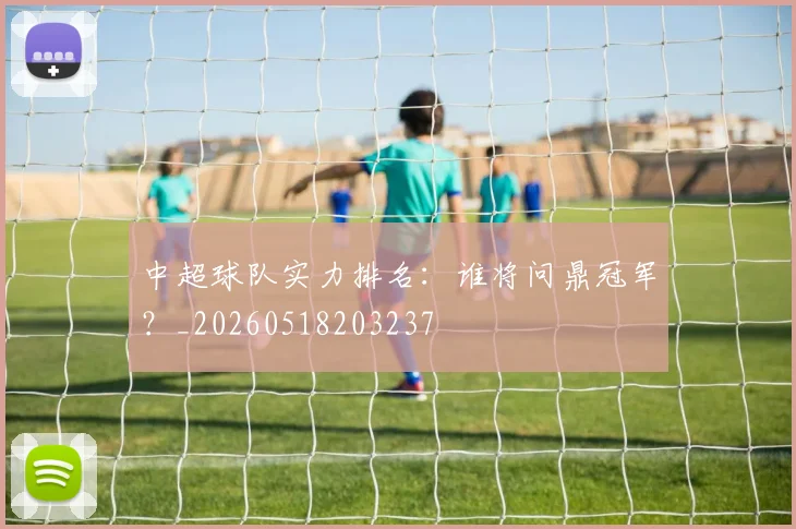 中超球队实力排名：谁将问鼎冠军？_20260518203237
