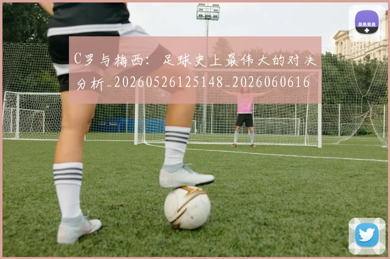 C罗与梅西：足球史上最伟大的对决分析_20260526125148_20260606165354