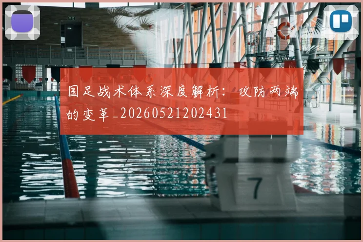 国足战术体系深度解析：攻防两端的变革_20260521202431
