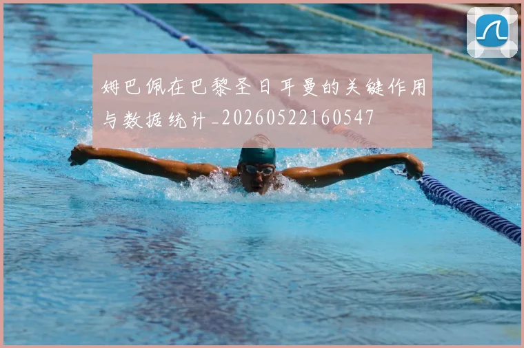 姆巴佩在巴黎圣日耳曼的关键作用与数据统计_20260522160547