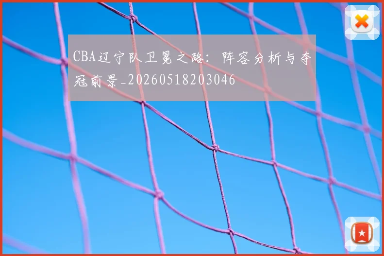 CBA辽宁队卫冕之路:阵容分析与夺冠前景_20260518203046