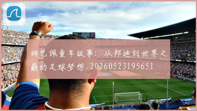 姆巴佩童年故事：从邦迪到世界之巅的足球梦想_20260523195651