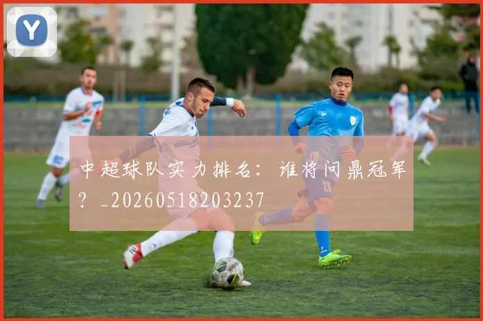 中超球队实力排名：谁将问鼎冠军？_20260518203237