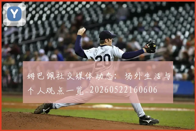 姆巴佩社交媒体动态：场外生活与个人观点一览_20260522160606