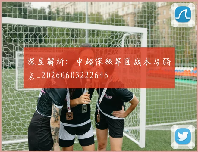 深度解析：中超保级军团战术与弱点_20260603222646