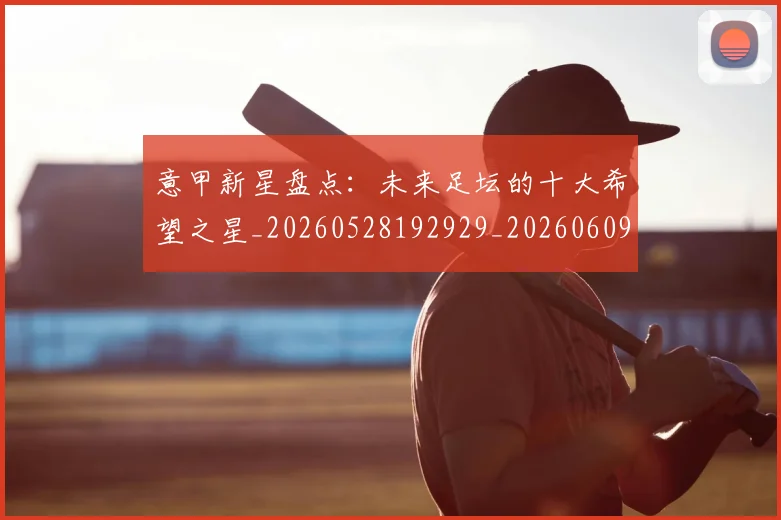意甲新星盘点：未来足坛的十大希望之星_20260528192929_20260609193029