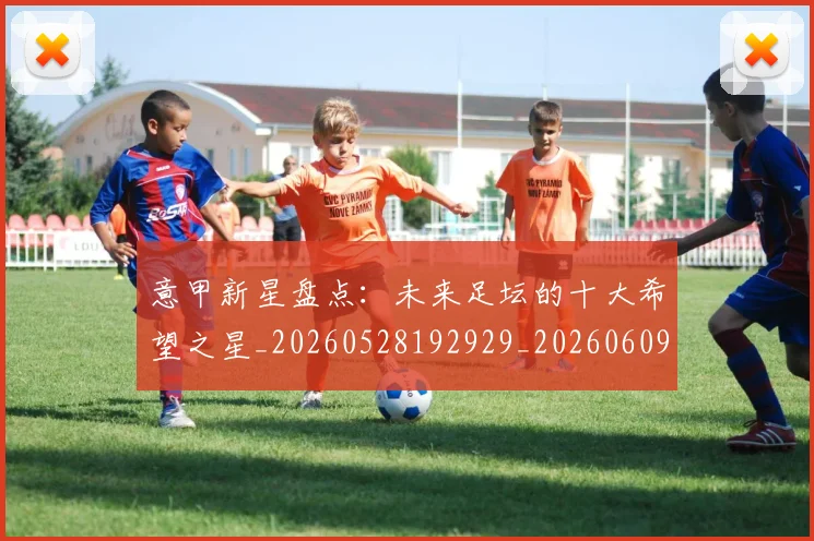 意甲新星盘点：未来足坛的十大希望之星_20260528192929_20260609193029