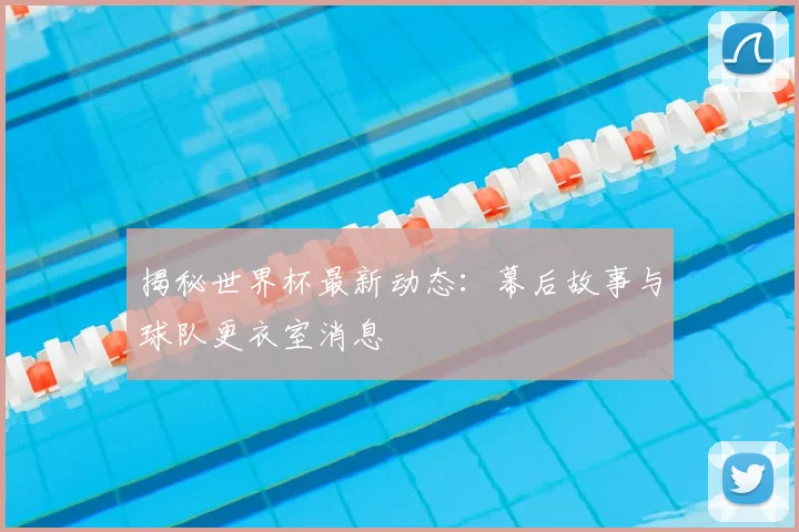 揭秘世界杯最新动态：幕后故事与球队更衣室消息