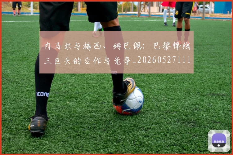 内马尔与梅西、姆巴佩：巴黎锋线三巨头的合作与竞争_20260527111752