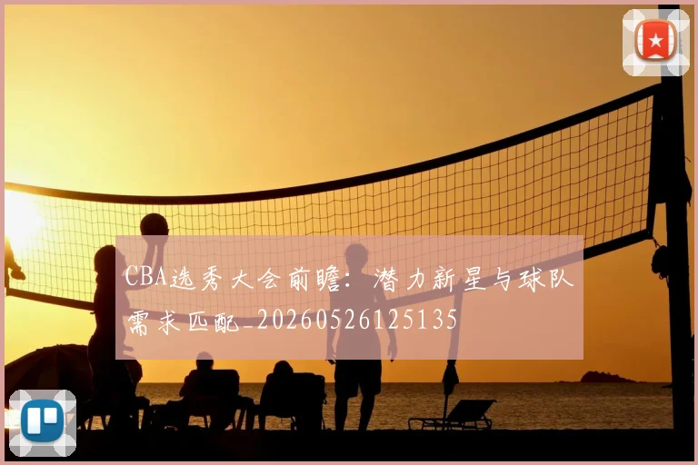 CBA选秀大会前瞻:潜力新星与球队需求匹配_20260526125135