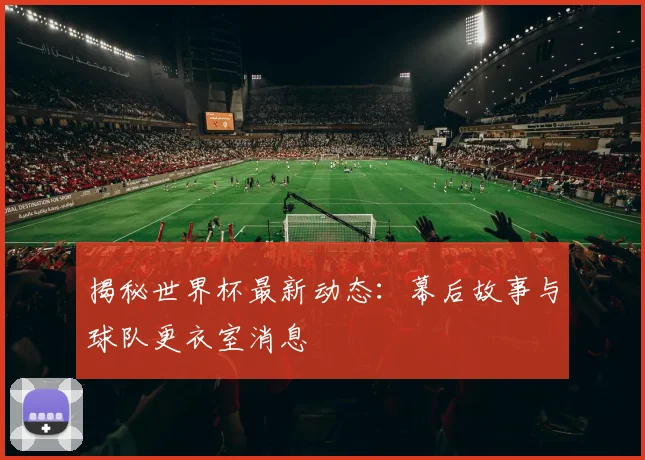揭秘世界杯最新动态：幕后故事与球队更衣室消息