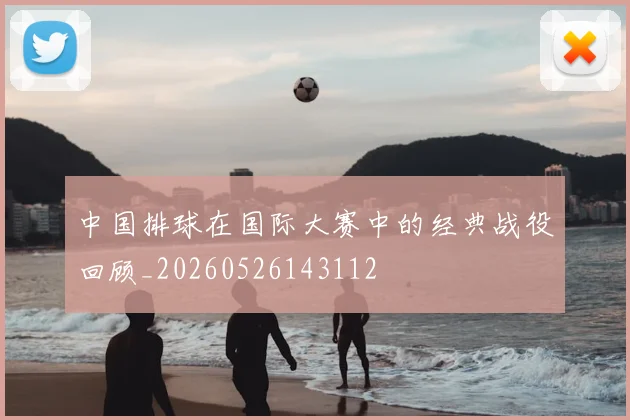 中国排球在国际大赛中的经典战役回顾_20260526143112