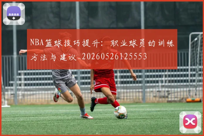 NBA篮球技巧提升：职业球员的训练方法与建议_20260526125553