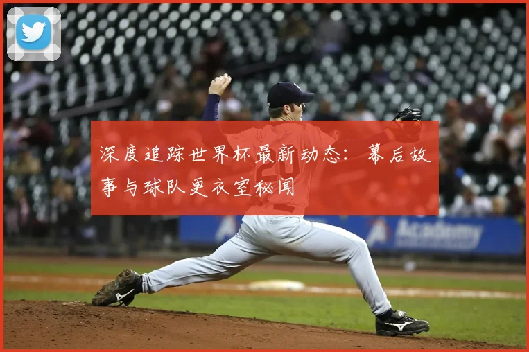 深度追踪世界杯最新动态：幕后故事与球队更衣室秘闻
