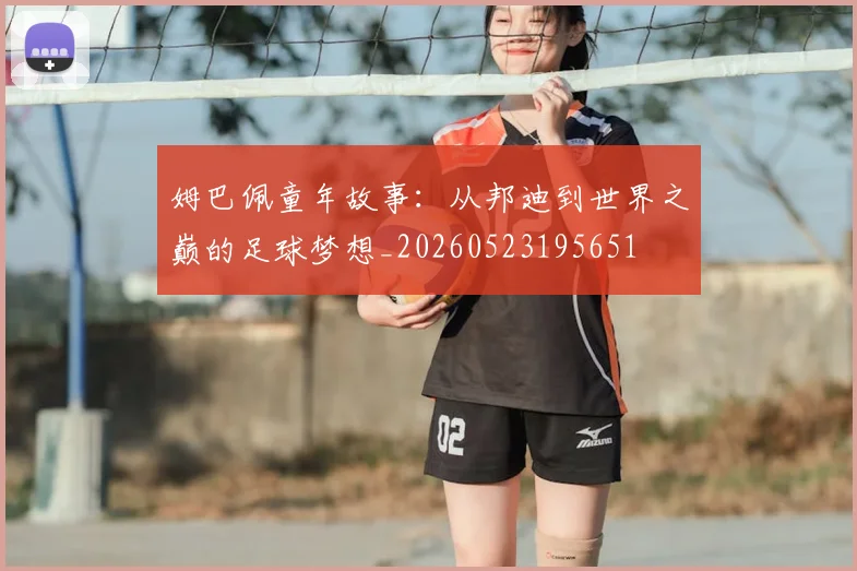 姆巴佩童年故事：从邦迪到世界之巅的足球梦想_20260523195651